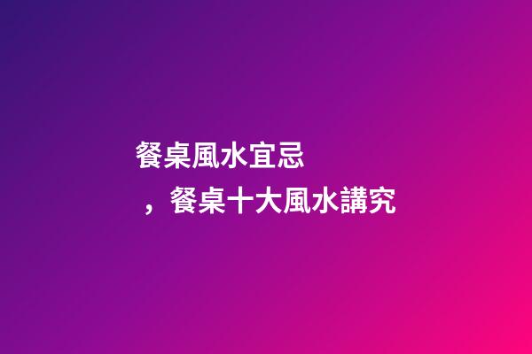 餐桌風水宜忌，餐桌十大風水講究